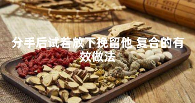 分手后试着放下挽留他 复合的有效做法